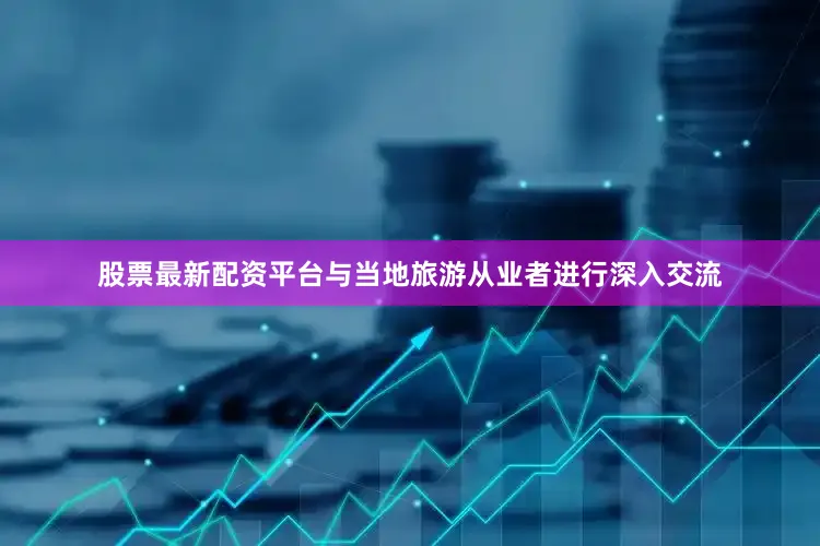 股票最新配资平台与当地旅游从业者进行深入交流