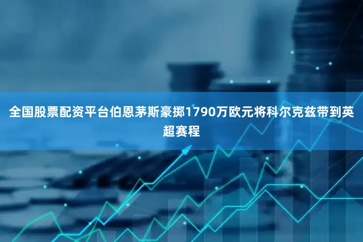 全国股票配资平台伯恩茅斯豪掷1790万欧元将科尔克兹带到英超赛程