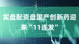 实盘配资盘国产创新药迎来“11连发”