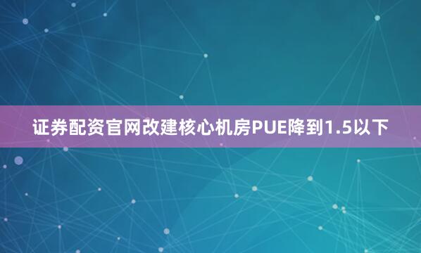 证券配资官网改建核心机房PUE降到1.5以下