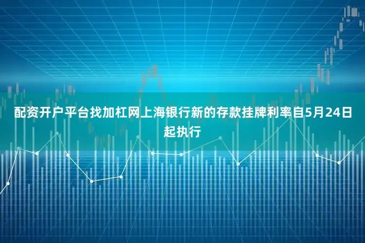 配资开户平台找加杠网　　上海银行新的存款挂牌利率自5月24日起执行