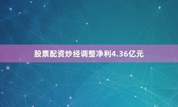 股票配资炒经调整净利4.36亿元