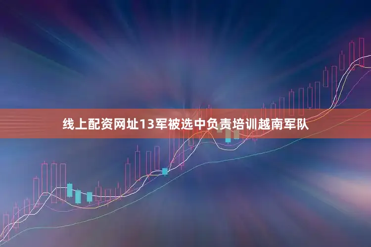 线上配资网址13军被选中负责培训越南军队
