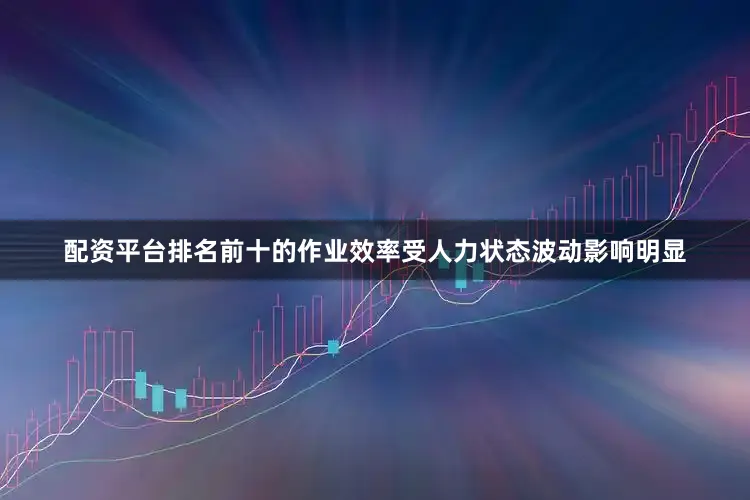 配资平台排名前十的作业效率受人力状态波动影响明显