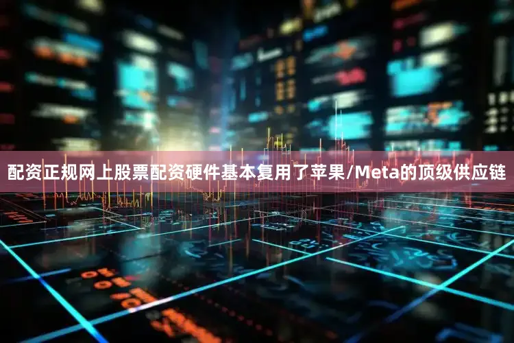 配资正规网上股票配资硬件基本复用了苹果/Meta的顶级供应链