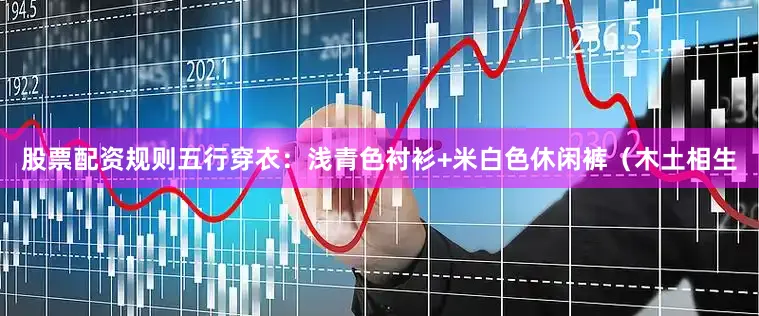 股票配资规则五行穿衣：浅青色衬衫+米白色休闲裤（木土相生