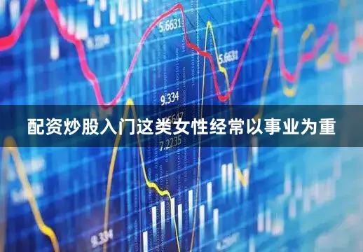 配资炒股入门这类女性经常以事业为重