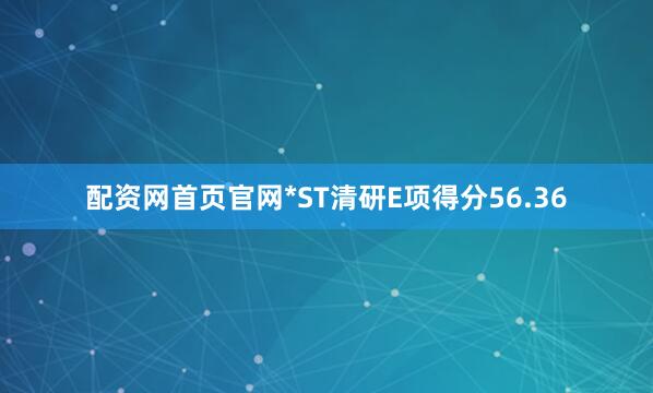 配资网首页官网*ST清研E项得分56.36