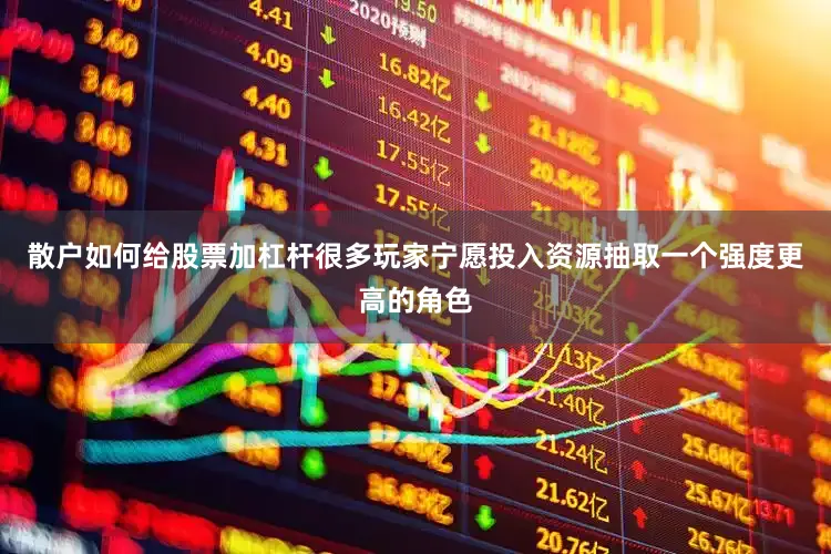 散户如何给股票加杠杆很多玩家宁愿投入资源抽取一个强度更高的角色