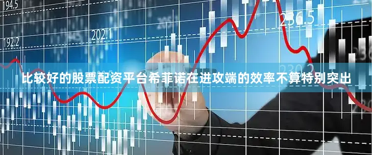 比较好的股票配资平台希菲诺在进攻端的效率不算特别突出