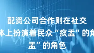 配资公司合作则在社交媒体上扮演着民众“痰盂”的角色