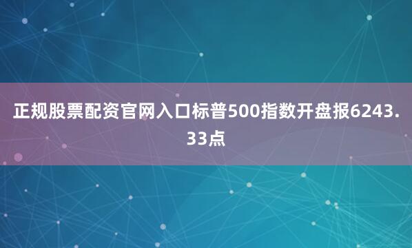 正规股票配资官网入口标普500指数开盘报6243.33点