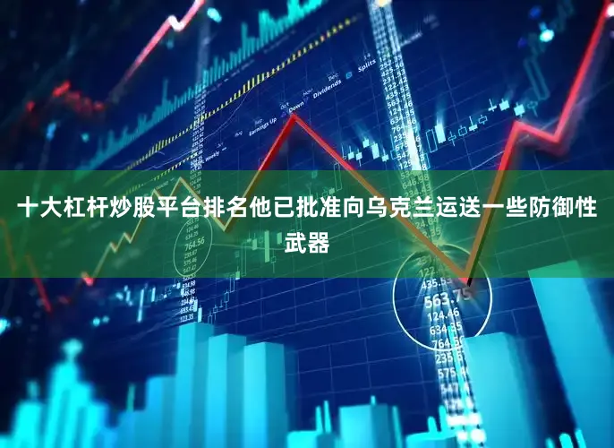 十大杠杆炒股平台排名他已批准向乌克兰运送一些防御性武器