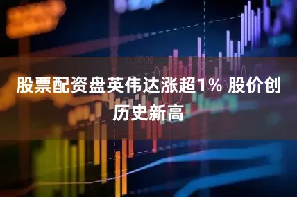 股票配资盘英伟达涨超1% 股价创历史新高