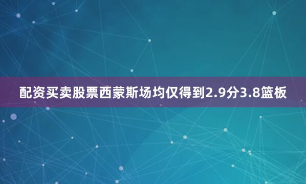 配资买卖股票西蒙斯场均仅得到2.9分3.8篮板