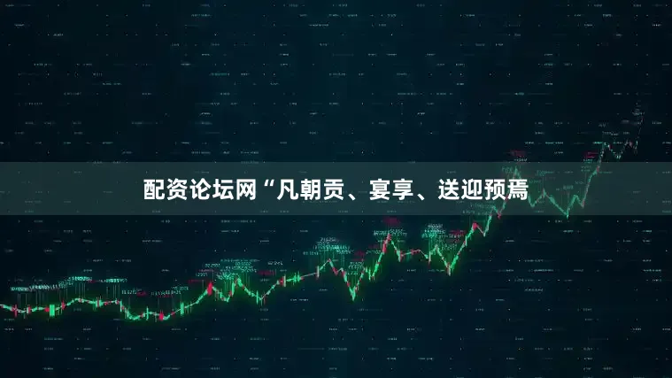 配资论坛网“凡朝贡、宴享、送迎预焉