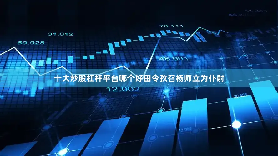 十大炒股杠杆平台哪个好田令孜召杨师立为仆射