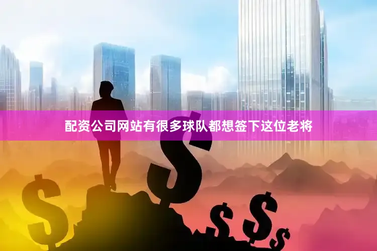 配资公司网站有很多球队都想签下这位老将