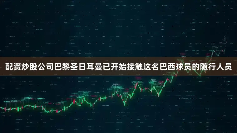 配资炒股公司巴黎圣日耳曼已开始接触这名巴西球员的随行人员