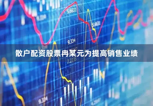 散户配资股票冉某元为提高销售业绩