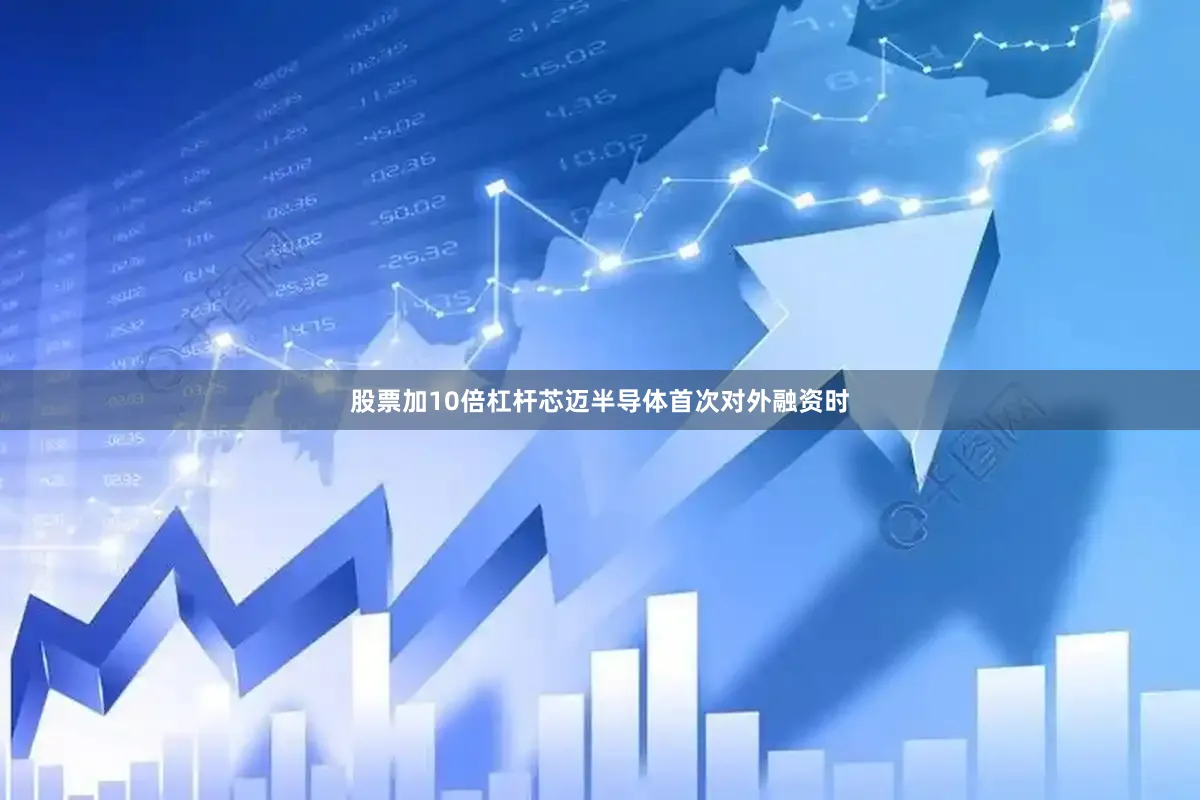 股票加10倍杠杆芯迈半导体首次对外融资时