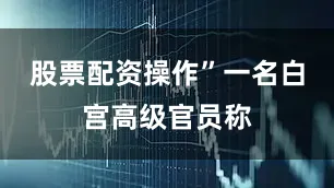 股票配资操作”一名白宫高级官员称