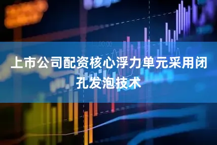 上市公司配资核心浮力单元采用闭孔发泡技术