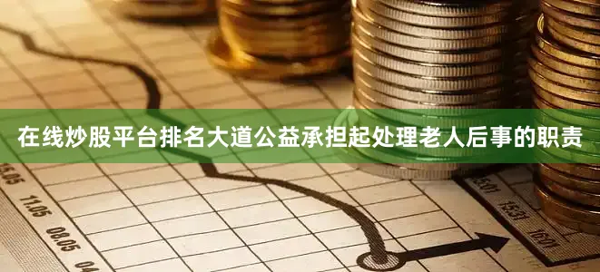 在线炒股平台排名大道公益承担起处理老人后事的职责