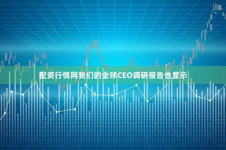配资行情网我们的全球CEO调研报告也显示