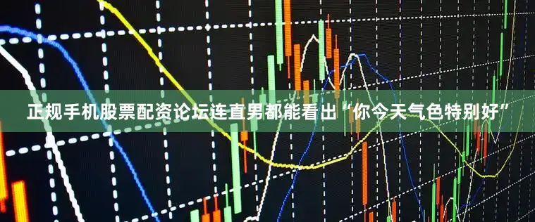 正规手机股票配资论坛连直男都能看出“你今天气色特别好”