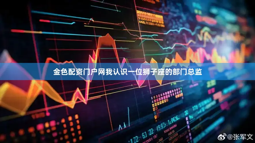 金色配资门户网我认识一位狮子座的部门总监