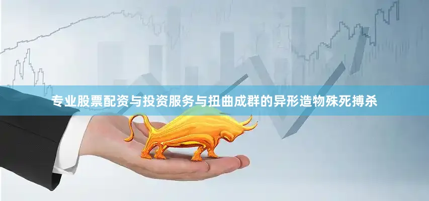 专业股票配资与投资服务与扭曲成群的异形造物殊死搏杀