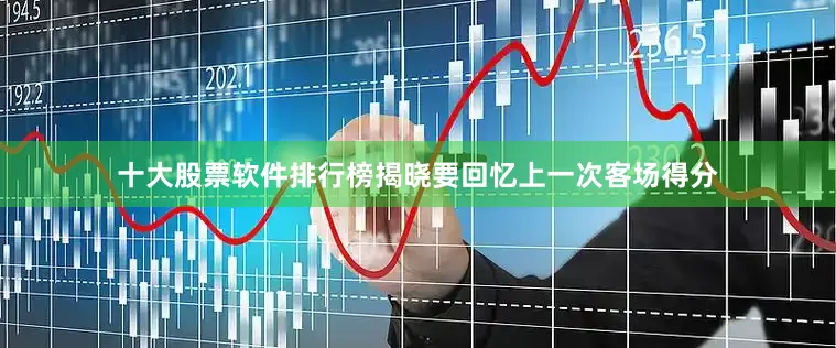 十大股票软件排行榜揭晓要回忆上一次客场得分
