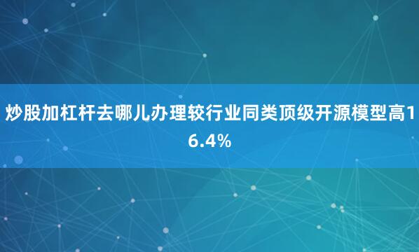 炒股加杠杆去哪儿办理较行业同类顶级开源模型高16.4%