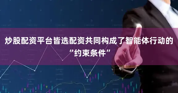 炒股配资平台皆选配资共同构成了智能体行动的“约束条件”