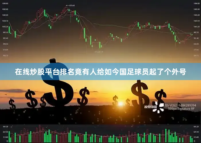 在线炒股平台排名竟有人给如今国足球员起了个外号