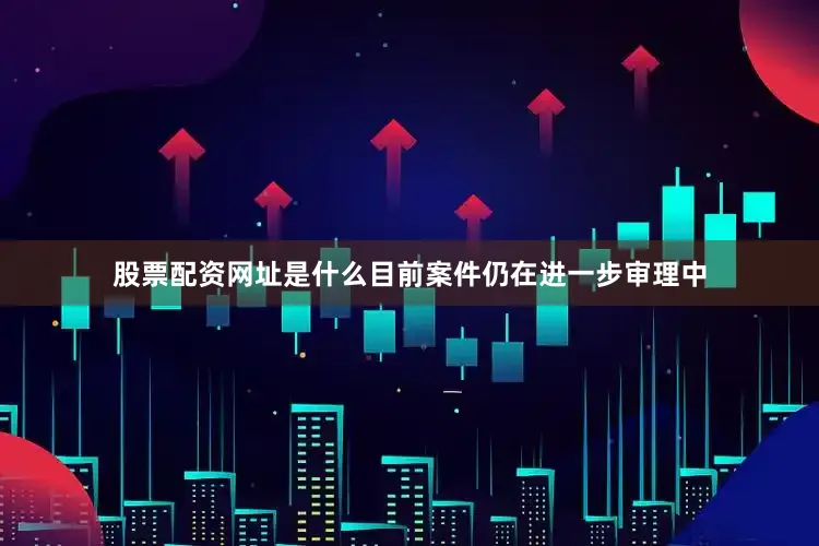 股票配资网址是什么目前案件仍在进一步审理中