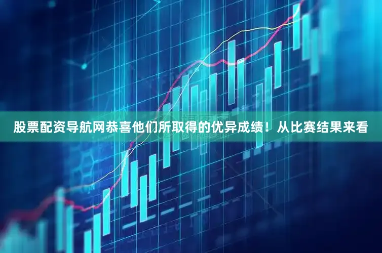 股票配资导航网恭喜他们所取得的优异成绩！从比赛结果来看