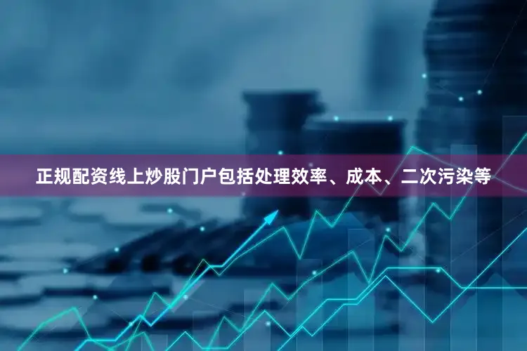正规配资线上炒股门户包括处理效率、成本、二次污染等