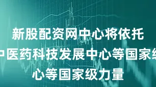 新股配资网中心将依托中国中医药科技发展中心等国家级力量