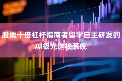 股票十倍杠杆指南者留学自主研发的AI极光选校系统