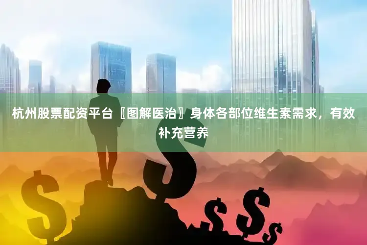 杭州股票配资平台〖图解医治〗身体各部位维生素需求，有效补充营养