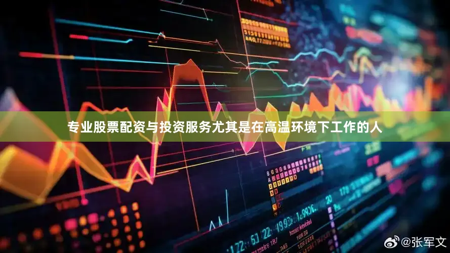 专业股票配资与投资服务尤其是在高温环境下工作的人