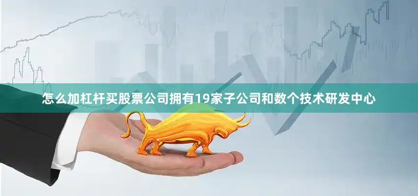 怎么加杠杆买股票公司拥有19家子公司和数个技术研发中心