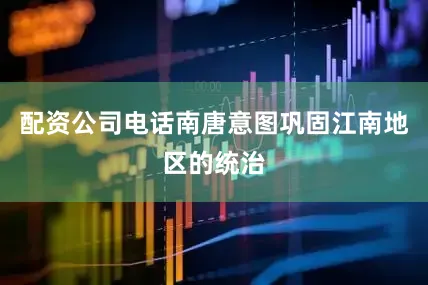 配资公司电话南唐意图巩固江南地区的统治
