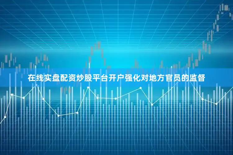 在线实盘配资炒股平台开户强化对地方官员的监督