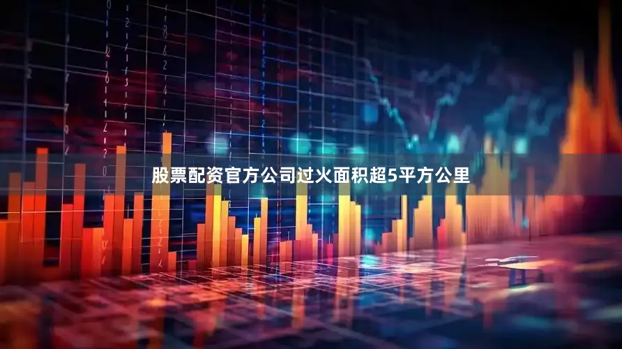 股票配资官方公司过火面积超5平方公里