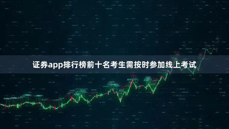证券app排行榜前十名考生需按时参加线上考试