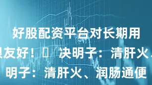 好股配资平台对长期用眼人群很友好！✔ 决明子：清肝火、润肠通便