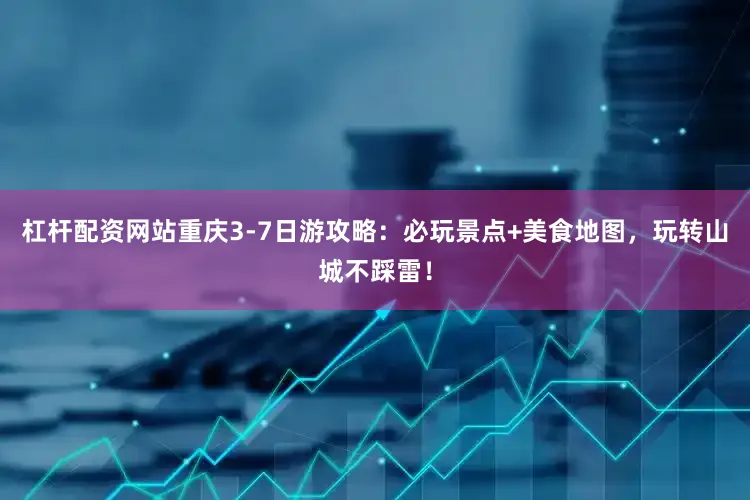 杠杆配资网站重庆3-7日游攻略：必玩景点+美食地图，玩转山城不踩雷！
